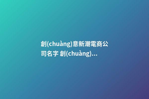 創(chuàng)意新潮電商公司名字 創(chuàng)意電商公司名字大全